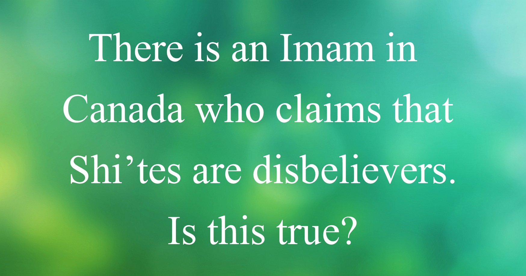 There is an Imam in Canada who claims that Shi’tes are disbelievers. Is this true?